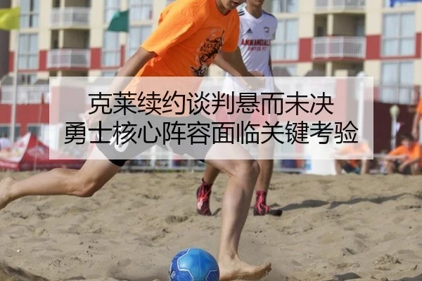克莱续约谈判悬而未决 勇士核心阵容面临关键考验