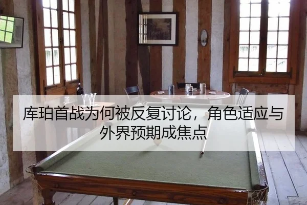 库珀首战为何被反复讨论，角色适应与外界预期成焦点