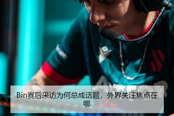 Bin赛后采访为何总成话题，外界关注焦点在哪